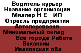 Водитель-курьер › Название организации ­ Миллер Н.Е., ИП › Отрасль предприятия ­ Автоперевозки › Минимальный оклад ­ 30 000 - Все города Работа » Вакансии   . Ивановская обл.